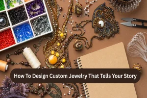 How To Design Custom Jewelry That Tells Your Story
