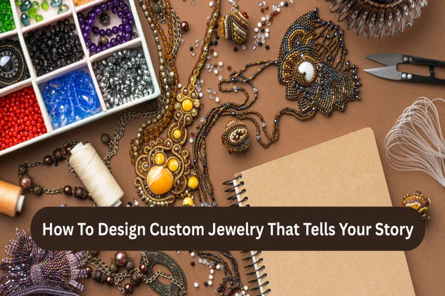 How To Design Custom Jewelry That Tells Your Story